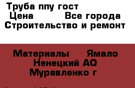 Труба ппу гост 30732-2006 › Цена ­ 333 - Все города Строительство и ремонт » Материалы   . Ямало-Ненецкий АО,Муравленко г.